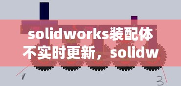 solidworks裝配體不實(shí)時(shí)更新，solidworks裝配體報(bào)錯(cuò)怎么解決 