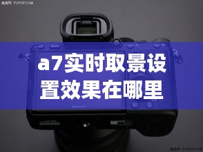 a7實時取景設(shè)置效果在哪里，a7m3實時取景怎么打開 