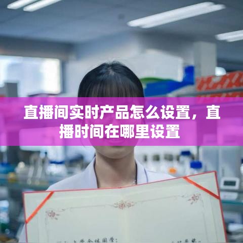 直播間實時產品怎么設置，直播時間在哪里設置 