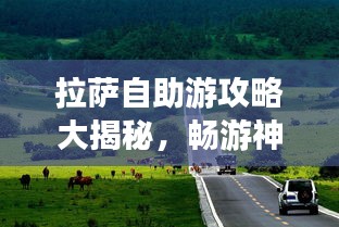拉薩自助游攻略大揭秘，暢游神秘圣城，體驗獨特文化之旅！