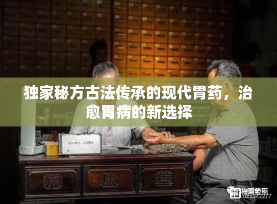 獨(dú)家秘方古法傳承的現(xiàn)代胃藥，治愈胃病的新選擇