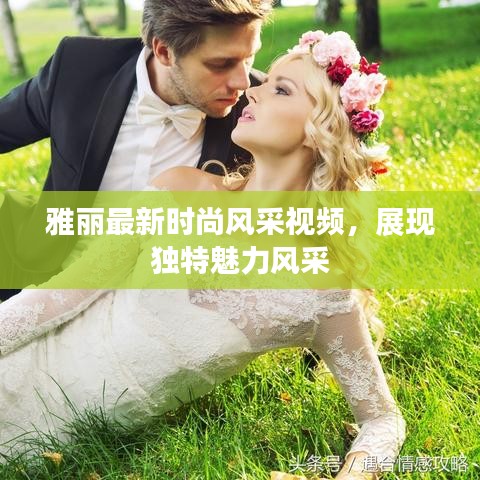 雅麗最新時尚風(fēng)采視頻，展現(xiàn)獨特魅力風(fēng)采