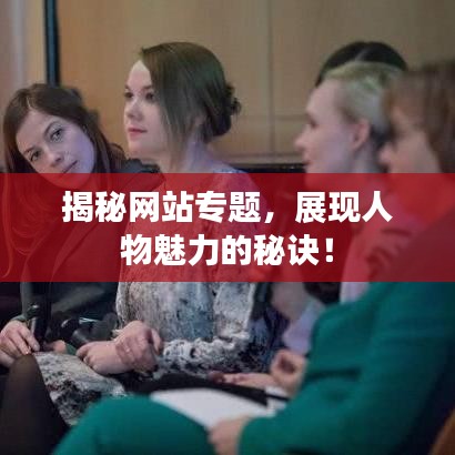 揭秘網(wǎng)站專題，展現(xiàn)人物魅力的秘訣！