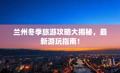 蘭州冬季旅游攻略大揭秘，最新游玩指南！