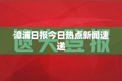 漳浦日?qǐng)?bào)今日熱點(diǎn)新聞速遞