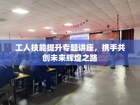 工人技能提升專題講座，攜手共創(chuàng)未來(lái)輝煌之路