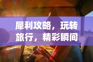 犀利攻略，玩轉(zhuǎn)旅行，精彩瞬間全掌握