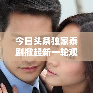 今日頭條獨(dú)家泰劇掀起新一輪觀劇熱潮！