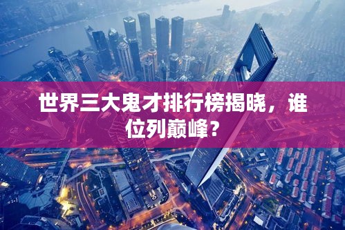 世界三大鬼才排行榜揭曉，誰位列巔峰？